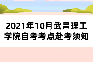 2021年10月武昌理工学院自考考点赴考须知