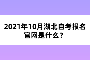 2021年10月湖北自考报名官网是什么？