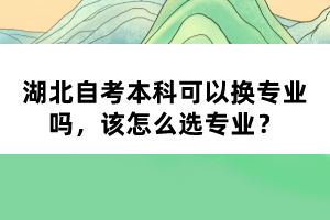 湖北自考本科可以换专业吗，该怎么选专业？