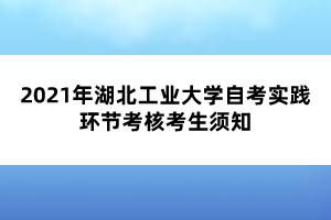 2021年湖北工业大学自考实践环节考核考生须知